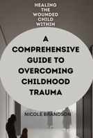 Healing the Wounded Child Within: A Comprehensive Guide to Overcoming Childhood Trauma B0BW2H5MS9 Book Cover