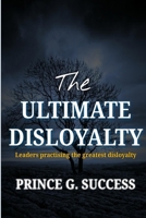 The Ultimate Disloyalty: Leaders practising the greatest disloyalty B091GQQGS6 Book Cover
