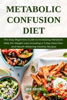 Metabolic Confusion Diet: The Easy Beginners Guide to Increasing Metabolic Rate For Weight Loss Including a 7-Day Meal Plan and Mouth-Watering Healthy Recipes B092411Z6V Book Cover