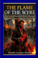 The Flame of the Wyre: The Untold Journal Of Robert Barnes 16th Century Protestant Martyr 1326222198 Book Cover