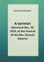 A Sermon Delivered Dec. 30, 1834, at the Funeral of the Rev. Samuel Stearns, A.M.: Pastor of the Trinitarian Congregational Church and Society, in Bedford, Mass., Who Departed This Life, December 26,  1275784151 Book Cover