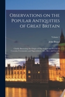 Observations on the Popular Antiquities of Great Britain: Chiefly Illustrating the Origin of our Vulgar and Provincial Customs, Ceremonies and Superstitions. Arr., rev. and Greatly enl.; Volume 1 1018139850 Book Cover