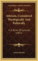 Atheism, Considered Theologically And Politically: In A Series Of Lectures 1164582003 Book Cover