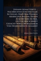 Johann Adam Goritz ... Nachrichten Von Der Salbe in Gilead, Oder Dem Wahren Arabischen Balsam, Dessen Zum Offtern in Heil. Gottlicher Schrifft Gedacht Wird, Opobalsamum Von Denen Medicis Genannt: Dari 1274865719 Book Cover