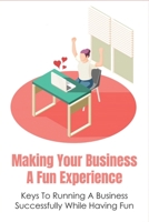Making Your Business A Fun Experience: Keys To Running A Business Successfully While Having Fun: Ways To Make Work More Fun And Increase Productivity B099BW7S3L Book Cover
