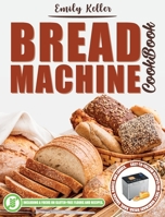 Bread Machine Cookbook: 200 Easy-To-Follow Recipes For Tasty Homemade Bread, Buns, Snacks, Bagels, and Loaves. Including a Focus on Gluten-Free Flours and Recipes. 180132414X Book Cover
