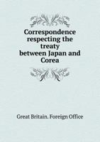 Correspondence Respecting the Treaty Between Japan and Corea 1176370987 Book Cover