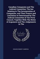 Canadian Companies and the Judicial Committee; The Law Relating to the Incorporation of Companies, and Their Powers and Limitation as Determined by the Judicial Committee of the Privy Council, Togethe 1340338084 Book Cover