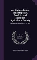 An address before the Hampshire, Franklin, and Hampden Agricultural Society: delivered in Greenfield, Oct. 23, 1833 1346820740 Book Cover