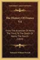 The History Of France V4: From The Accession Of Henry The Third, To The Death Of Henry The Fourth 1165696215 Book Cover