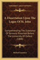 A Dissertation Upon The Logos Of St. John: Comprehending The Substance Of Sermons Preached Before The University Of Oxford 1120116244 Book Cover