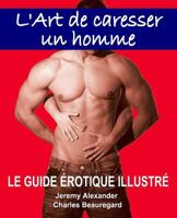 L'Art de Caresser Un Homme: Le Guide �rotique Illustr� 0991900111 Book Cover