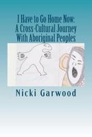 I Have to Go Home Now: A Cross-Cultural Journey With Aboriginal Peoples 1480106496 Book Cover