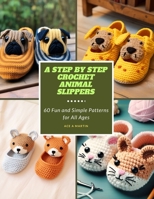 A Step by Step Crochet Animal Slippers: 60 Fun and Simple Patterns for All Ages B0CNHL29RD Book Cover