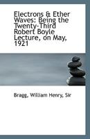 Electrons And Ether Waves: Being The Twenty-Third Robert Boyle Lecture, May, 1921 1163923796 Book Cover