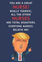 You Are A Great Nurse! Really Terrific, All The Other Nurses Are Total Disasters. Everyone Agrees. Believe Me: Funny Donald Trump Nurse Journal / Notebook / Diary / USA Gift (6 x 9 - 110 Blank Lined P 1074022491 Book Cover