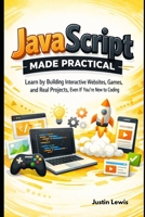 JavaScript Made Practical: Learn by Building Interactive Websites, Games, and Real Projects, Even If You’re New to Coding B0GQC8WW6R Book Cover