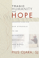 Tragic Humanity and Hope: Understanding Our Struggle to Be Scientific, Sapiential, and Moral 1556351496 Book Cover