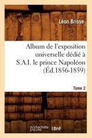 Album de L'Exposition Universelle Da(c)Dia(c) A S. A. I. Le Prince Napola(c)On. Tome 2 (A0/00d.1856-1859) 2012522246 Book Cover