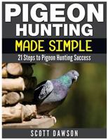 Pigeon Hunting Made Simple: 21 Steps to Pigeon Hunting Success 1512379069 Book Cover