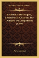 Recherches Historiques, Litt�raires Et Critiques, Sur L'origine De L'imprimerie: Particuli�rement Sur Ses Premiers �tablissemens, Au Xvme Si�cle, Dans La Belgique, Maintenant R�unie � La R�publique Fr 1166205967 Book Cover