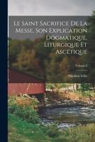 Le Saint Sacrifice de la Messe, son explication dogmatique, liturgique et asc�tique; Volume 2 1294467913 Book Cover