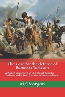 The Case for the Defence of Banastre Tarleton: A British assessment of Lt. Colonel Banastre Tarleton in the American War of Independence B08P29D4NK Book Cover