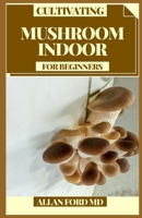 CULTIVATING MUSHROOM INDOOR FOR BEGINNERS: A Straightforward Manual for Developing Mushrooms at Home B094N3L473 Book Cover