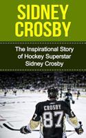 Sidney Crosby: The Inspirational Story of Hockey Superstar Sidney Crosby (Sidney Crosby Unauthorized Biography, Pittsburgh Penguins, Canada, Nova Scotia, NHL Books) 1508439478 Book Cover