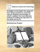 A Treatise on the Teeth. the Cause of Their Decay Pointed out, and Their Various Diseases Enumerated: To Which is Added, the Most Effectual Method of Treating the Disorders of the Teeth and Gums 117102360X Book Cover