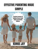 EFFECTIVE PARENTING MADE SIMPLE: Practical Lessons for Building Strong Family Values and Healthy Children B0H2R4GV2D Book Cover