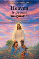 Heaven Is Beyond Imagination: The music, beauty, waters, flowers, joy, peace, love, relationship, and more, as described by fifty published eyewitnesses - SECOND EDITION 1962733726 Book Cover