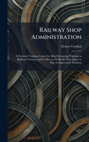 Railway Shop Administration: A Practical Training Course for Men Occupying Positions as Railway Foremen and for Men in the Ranks Who Aspire to Rise to Supervisory Positions 1025937589 Book Cover