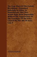 The Four Wars Of The French Revolution: Examined Judicially In Order To Demonstrate That They Would Have Been Impossible Without The Suppression Of The Functions Of The Privy Council (1874) 1021719587 Book Cover