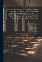 Truth Triumphant Through the Spiritual Warfare, Christian Labours, and Writings of That Able and Faithful Servant of Jesus Christ, Robert Barclay,: To ... Is Prefixed, an Account of His Life; Volume 1 1022876791 Book Cover