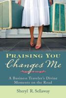 Praising You Changes Me: A Business Traveler's Divine Moments on the Road 1512776610 Book Cover
