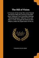 The Hill of Vision: a Forecast of the Great War and of Social Revolution With the Coming of the New Race, Gathered From Automatic Writings Obtained Between 1909 and 1912, and Also, in 1918, Through th 1013997670 Book Cover