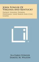 John Fowler of Virginia and Kentucky: Patriot, Solider, Pioneer, Statesman, Land Baron and Civic Leader 1494039133 Book Cover