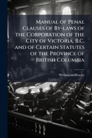 Manual of penal clauses of by-laws of the Corporation of the city of Victoria, B.C. and of certain statutes of the Province of British Columbia 1175545961 Book Cover