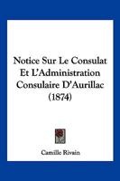 Notice Sur Le Consulat Et L'Administration Consulaire D'Aurillac (1874) 1160210640 Book Cover