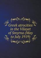 Greek Atrocities in the Vilayet of Smyrna (May to July 1919) 5518538081 Book Cover