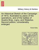 A Historical Sketch Of The Campaign Of 1815: Illustrated By Plans Of The Operations And Of The Battles Of Quatre Bras, Ligny, And Waterloo 1241440670 Book Cover