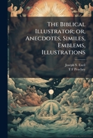 The Biblical illustrator; or, Anecdotes, similes, emblems, illustrations: expository, scientific, georgraphical, historical, and homiletic, gathered from a wide range of home and foreign literature, o 1149303034 Book Cover