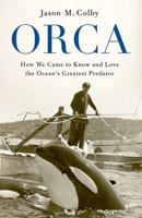 Orca: How We Came to Know and Love the Ocean's Greatest Predator 0190088362 Book Cover