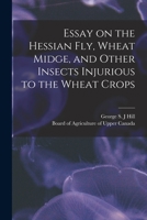 Essay on the Hessian Fly, Wheat Midge, and Other Insects Injurious to the Wheat Crops [microform] 1015053157 Book Cover