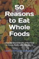 50 Reasons to Eat Whole Foods: Unlock the Natural Benefits of Real Foods for Energy, Health, and a Stronger Life B0HBM5B3FZ Book Cover