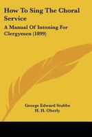 How To Sing The Choral Service: A Manual Of Intoning For Clergymen 1014531713 Book Cover