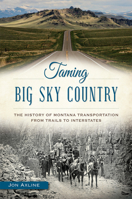 Taming Big Sky Country: The History of Montana Transportation from Trails to Interstates 1626198527 Book Cover