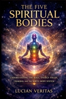 The five spiritual bodies: Understanding the soul, energy fields, chakras, and the subtle body system B0GQBYZ642 Book Cover