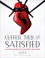 Cuffed, Tied, and Satisfied: A Kinky Guide to the Best Sex Ever 0804138087 Book Cover